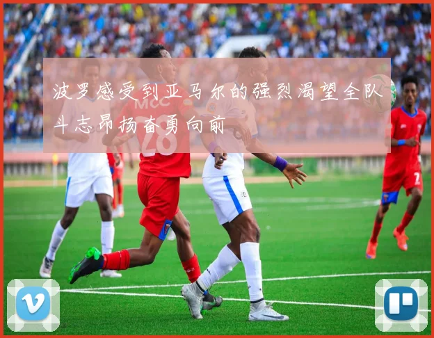 波罗感受到亚马尔的强烈渴望全队斗志昂扬奋勇向前