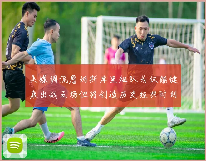 美媒调侃詹姆斯库里组队或仅能健康出战五场但将创造历史经典时刻