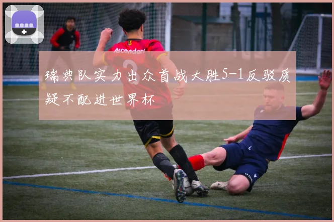 瑞典队实力出众首战大胜5-1反驳质疑不配进世界杯