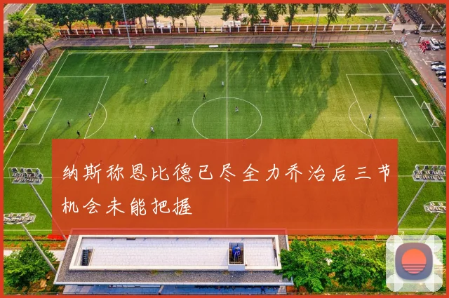 纳斯称恩比德已尽全力乔治后三节机会未能把握