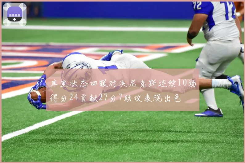库里状态回暖对决尼克斯连续10场得分24贡献27分7助攻表现出色