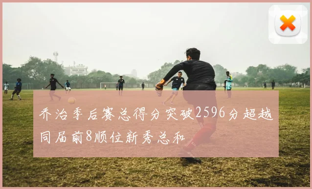 乔治季后赛总得分突破2596分超越同届前8顺位新秀总和