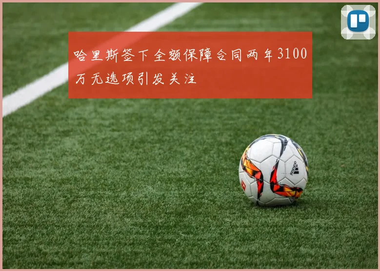 哈里斯签下全额保障合同两年3100万无选项引发关注