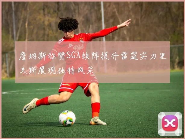 詹姆斯称赞SGA缺阵提升雷霆实力里夫斯展现独特风采