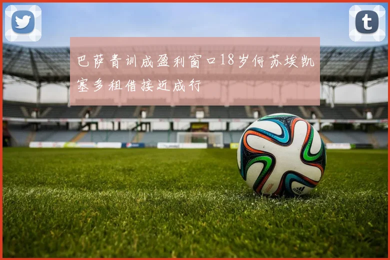 巴萨青训成盈利窗口18岁何苏埃凯塞多租借接近成行