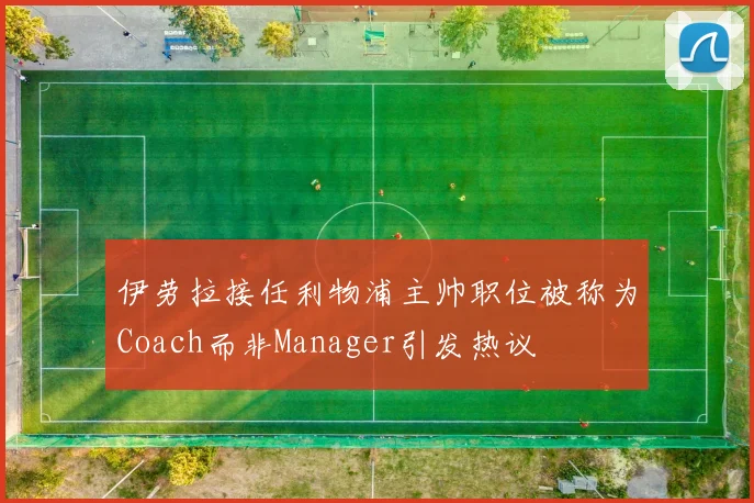 伊劳拉接任利物浦主帅职位被称为Coach而非Manager引发热议