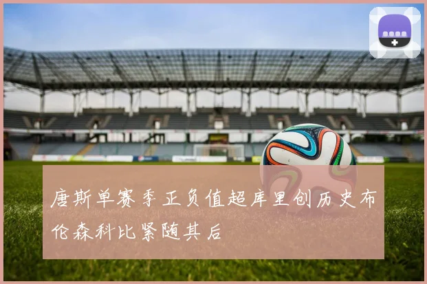 唐斯单赛季正负值超库里创历史布伦森科比紧随其后