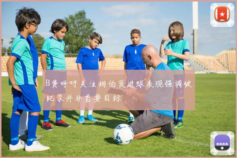 B费呼吁关注姆伯莫进球表现强调破纪录并非首要目标