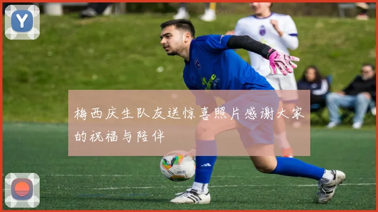 梅西庆生队友送惊喜照片感谢大家的祝福与陪伴