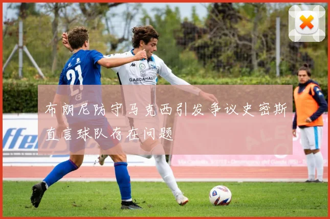 布朗尼防守马克西引发争议史密斯直言球队存在问题