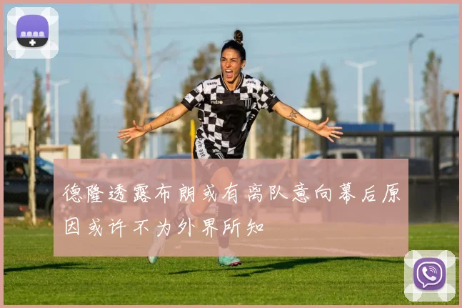 德隆透露布朗或有离队意向幕后原因或许不为外界所知