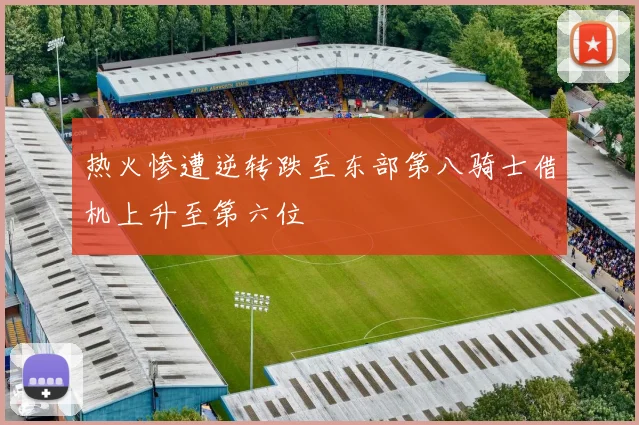 热火惨遭逆转跌至东部第八骑士借机上升至第六位