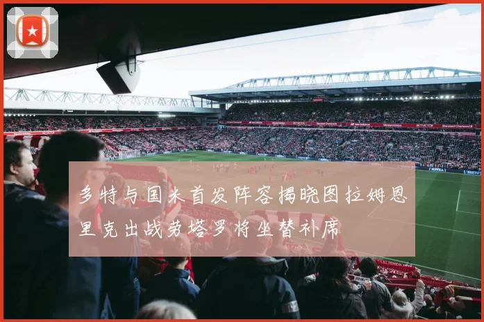多特与国米首发阵容揭晓图拉姆恩里克出战劳塔罗将坐替补席