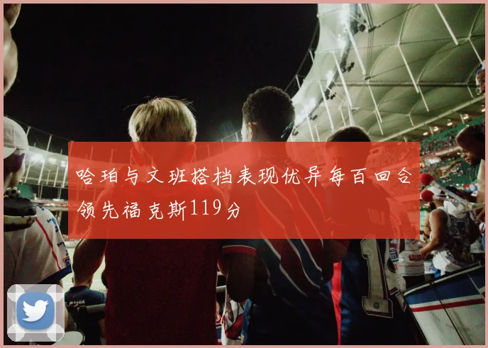 哈珀与文班搭档表现优异每百回合领先福克斯119分