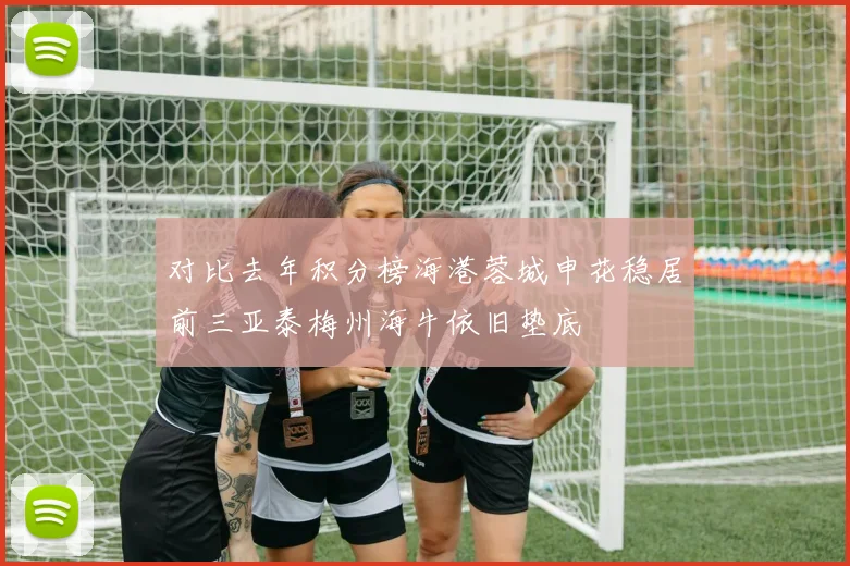 对比去年积分榜海港蓉城申花稳居前三亚泰梅州海牛依旧垫底