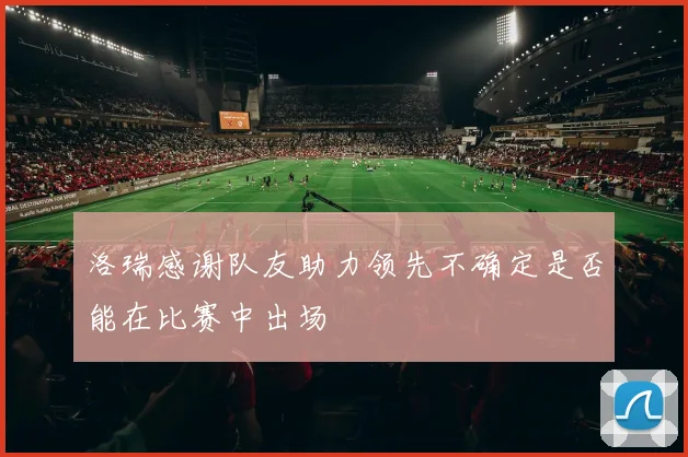 洛瑞感谢队友助力领先不确定是否能在比赛中出场