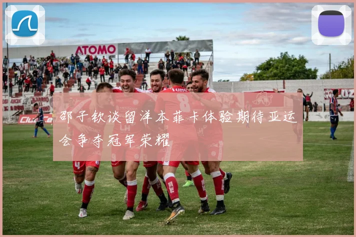 邵子钦谈留洋本菲卡体验期待亚运会争夺冠军荣耀