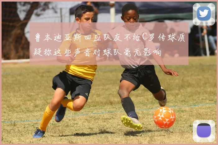 鲁本迪亚斯回应队友不给C罗传球质疑称这些声音对球队毫无影响