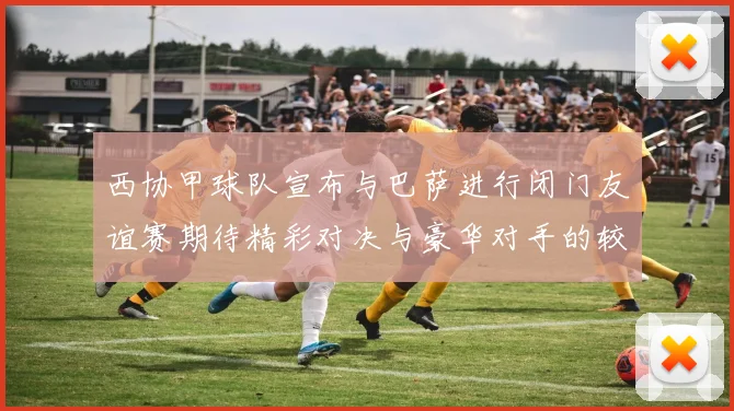 西协甲球队宣布与巴萨进行闭门友谊赛期待精彩对决与豪华对手的较量