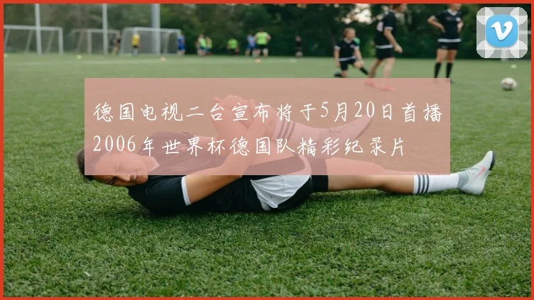 德国电视二台宣布将于5月20日首播2006年世界杯德国队精彩纪录片